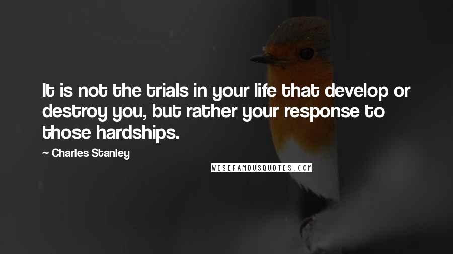 Charles Stanley Quotes: It is not the trials in your life that develop or destroy you, but rather your response to those hardships.