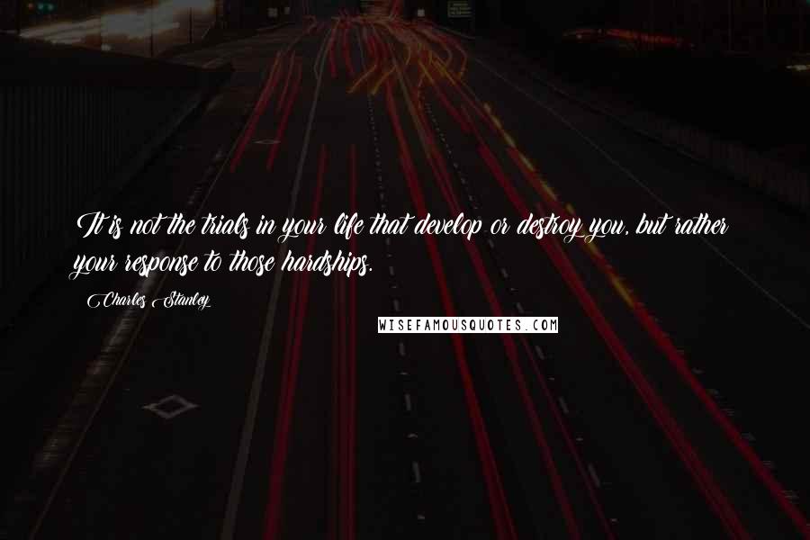 Charles Stanley Quotes: It is not the trials in your life that develop or destroy you, but rather your response to those hardships.