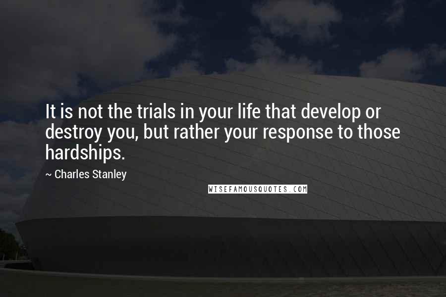 Charles Stanley Quotes: It is not the trials in your life that develop or destroy you, but rather your response to those hardships.