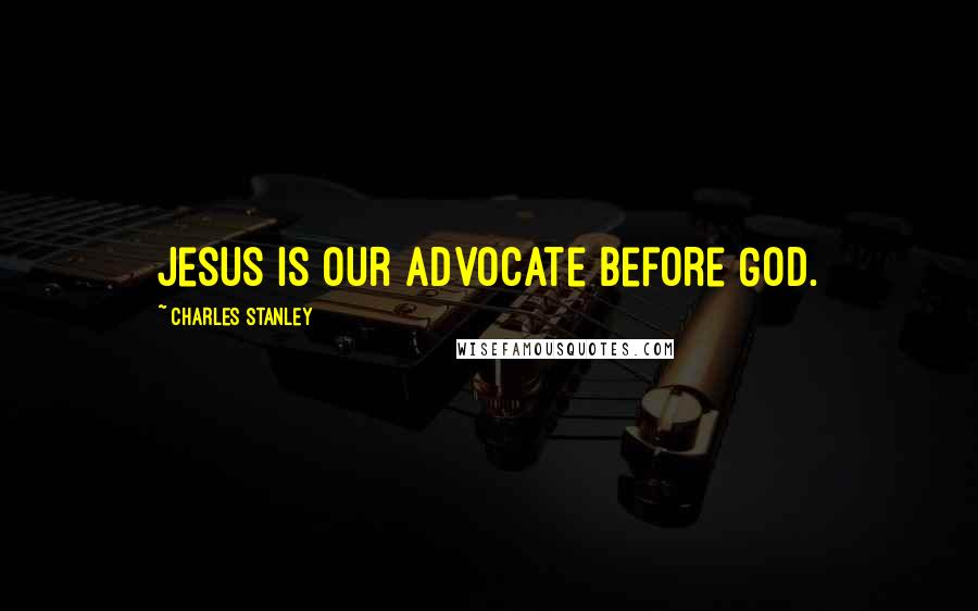 Charles Stanley Quotes: Jesus is our Advocate before God.