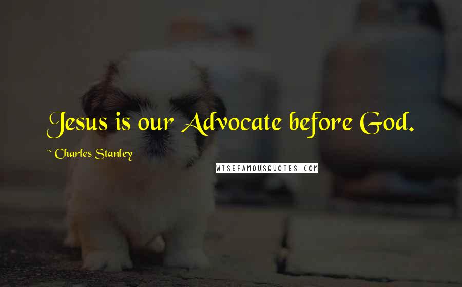 Charles Stanley Quotes: Jesus is our Advocate before God.