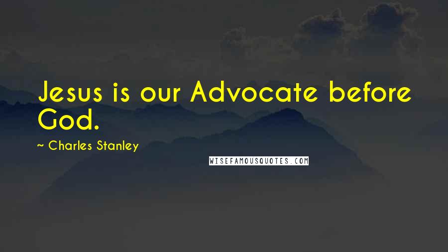 Charles Stanley Quotes: Jesus is our Advocate before God.