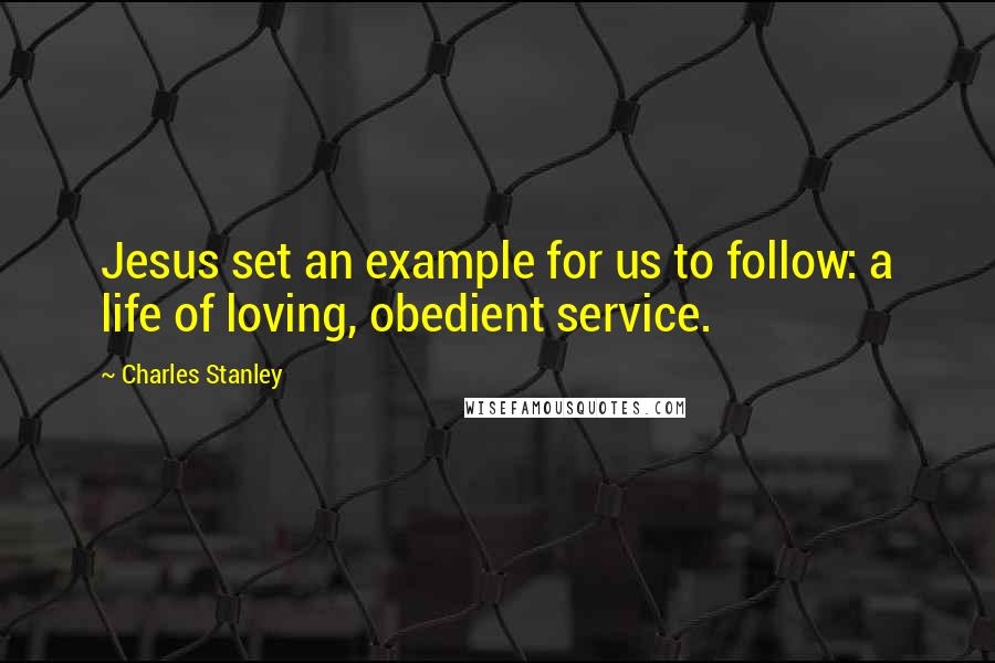 Charles Stanley Quotes: Jesus set an example for us to follow: a life of loving, obedient service.