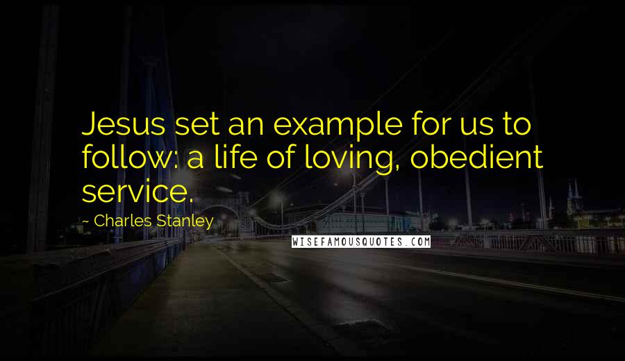 Charles Stanley Quotes: Jesus set an example for us to follow: a life of loving, obedient service.