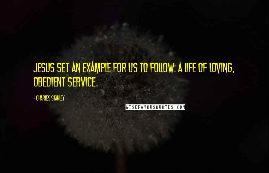 Charles Stanley Quotes: Jesus set an example for us to follow: a life of loving, obedient service.