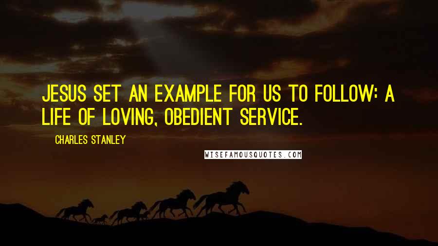 Charles Stanley Quotes: Jesus set an example for us to follow: a life of loving, obedient service.