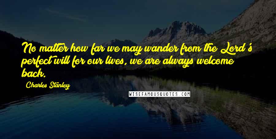 Charles Stanley Quotes: No matter how far we may wander from the Lord's perfect will for our lives, we are always welcome back.