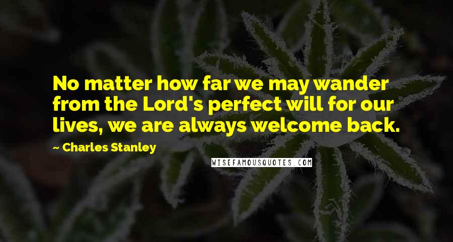 Charles Stanley Quotes: No matter how far we may wander from the Lord's perfect will for our lives, we are always welcome back.