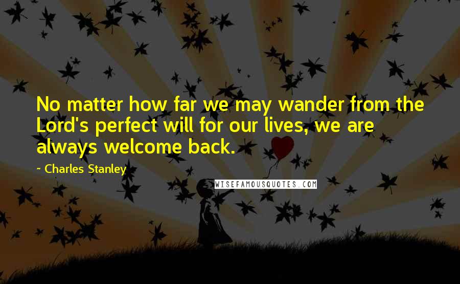 Charles Stanley Quotes: No matter how far we may wander from the Lord's perfect will for our lives, we are always welcome back.