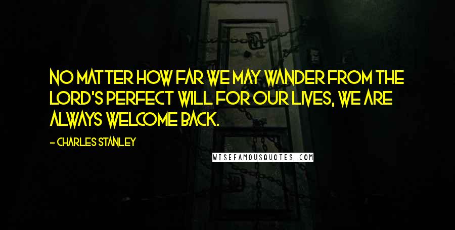 Charles Stanley Quotes: No matter how far we may wander from the Lord's perfect will for our lives, we are always welcome back.