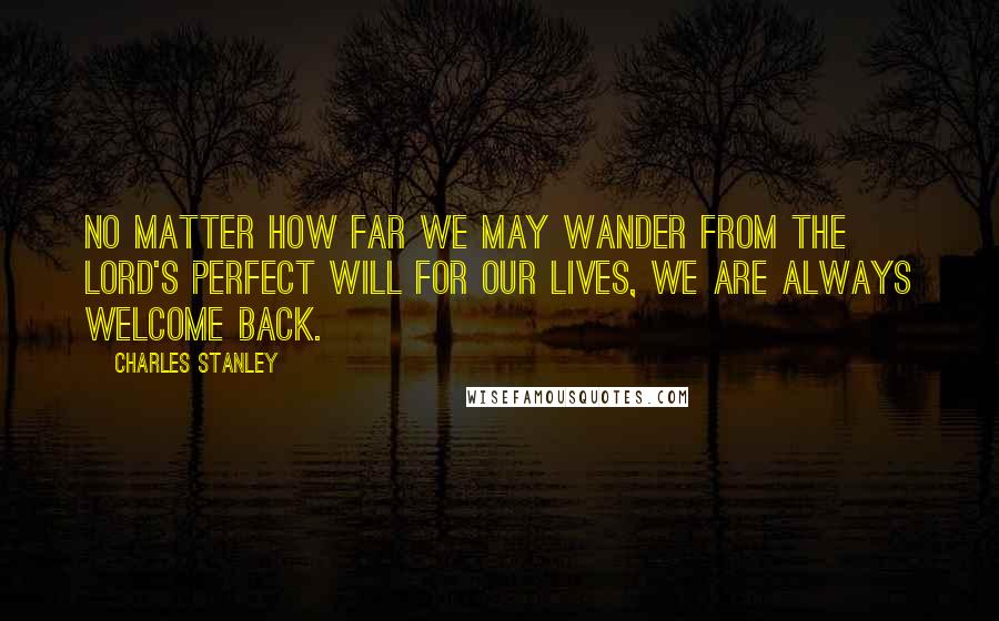 Charles Stanley Quotes: No matter how far we may wander from the Lord's perfect will for our lives, we are always welcome back.