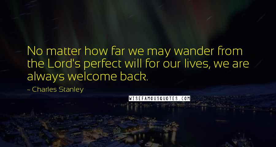 Charles Stanley Quotes: No matter how far we may wander from the Lord's perfect will for our lives, we are always welcome back.