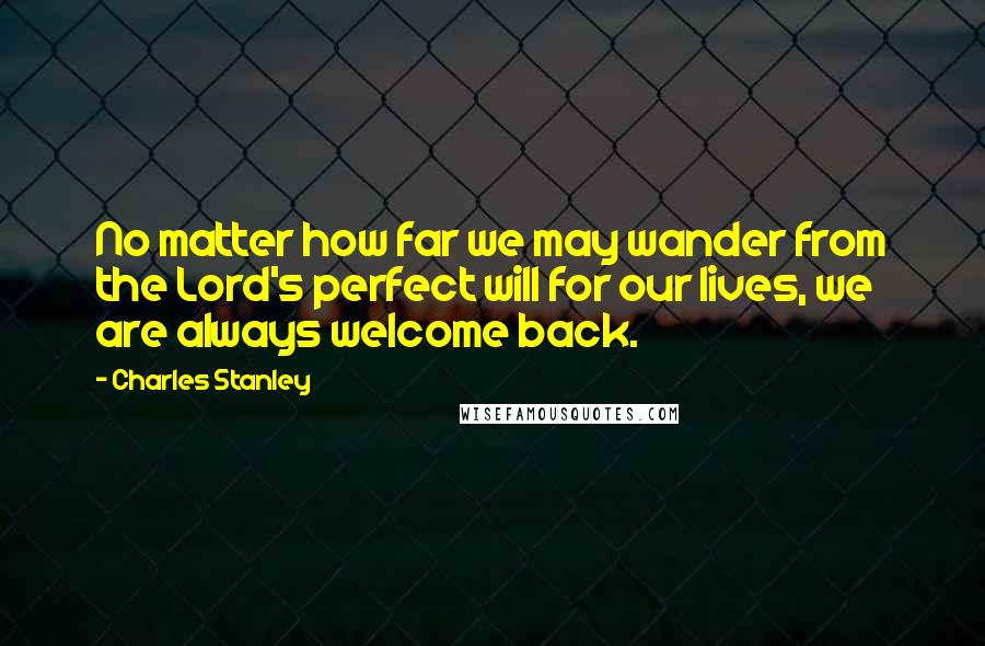 Charles Stanley Quotes: No matter how far we may wander from the Lord's perfect will for our lives, we are always welcome back.