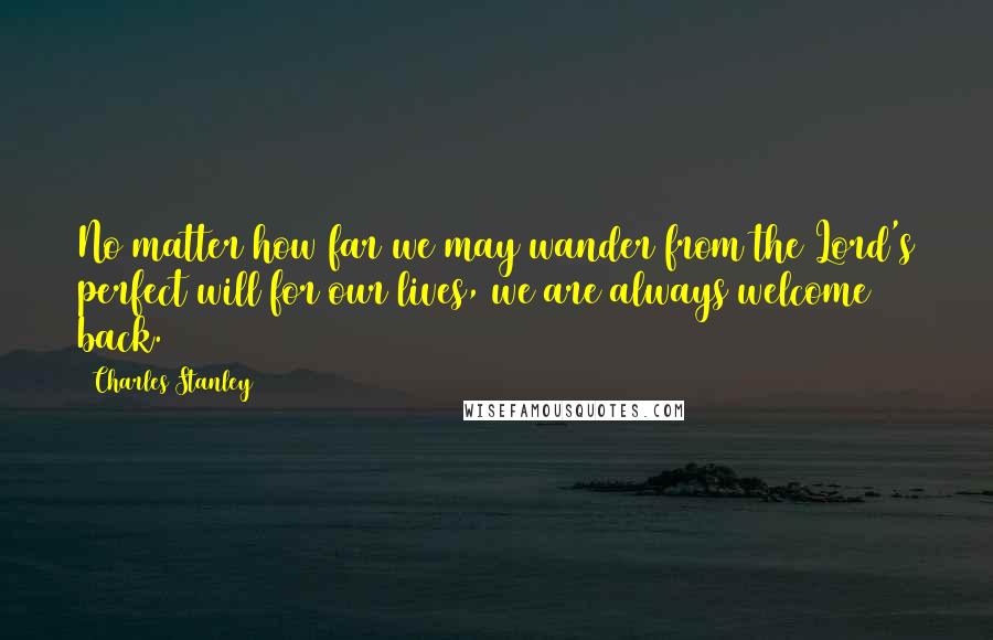 Charles Stanley Quotes: No matter how far we may wander from the Lord's perfect will for our lives, we are always welcome back.