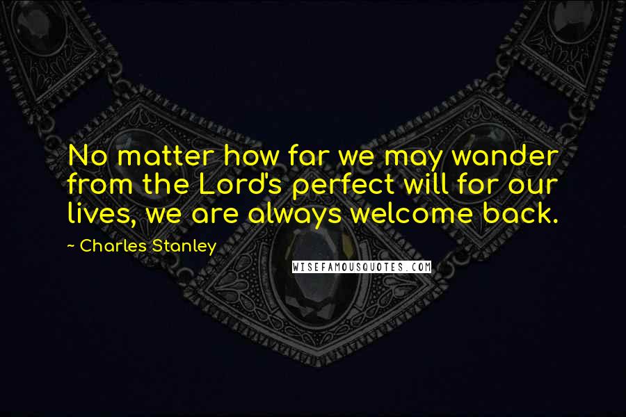 Charles Stanley Quotes: No matter how far we may wander from the Lord's perfect will for our lives, we are always welcome back.