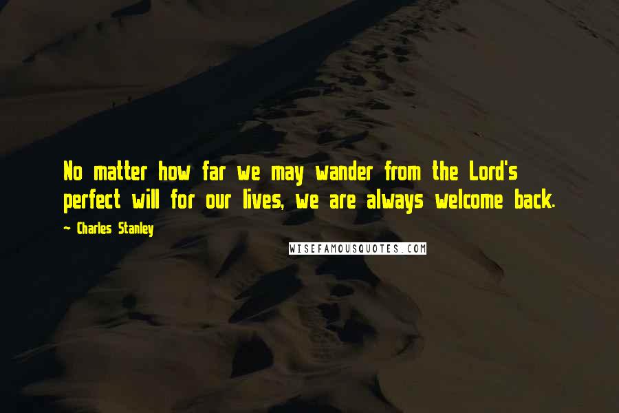 Charles Stanley Quotes: No matter how far we may wander from the Lord's perfect will for our lives, we are always welcome back.