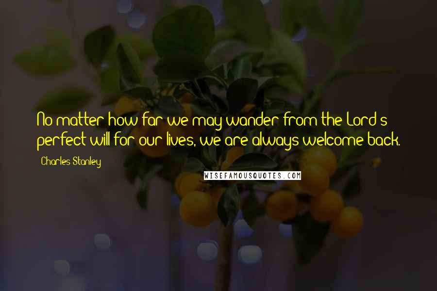 Charles Stanley Quotes: No matter how far we may wander from the Lord's perfect will for our lives, we are always welcome back.