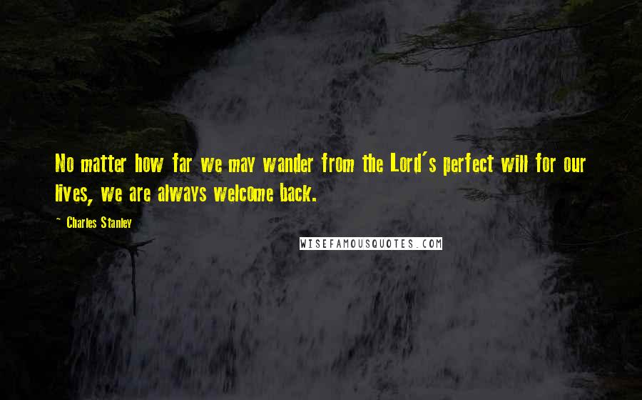 Charles Stanley Quotes: No matter how far we may wander from the Lord's perfect will for our lives, we are always welcome back.