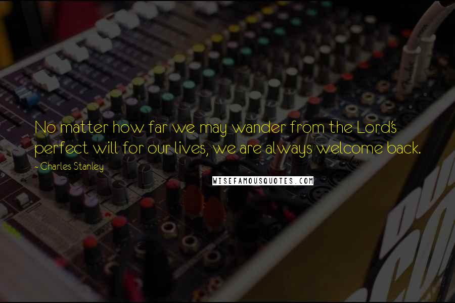 Charles Stanley Quotes: No matter how far we may wander from the Lord's perfect will for our lives, we are always welcome back.