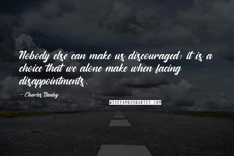 Charles Stanley Quotes: Nobody else can make us discouraged; it is a choice that we alone make when facing disappointments.