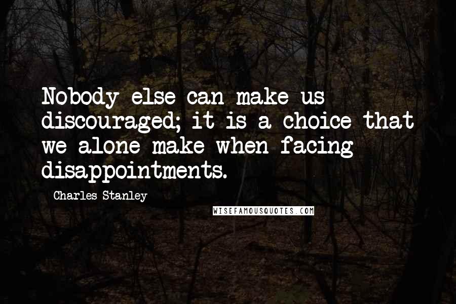 Charles Stanley Quotes: Nobody else can make us discouraged; it is a choice that we alone make when facing disappointments.