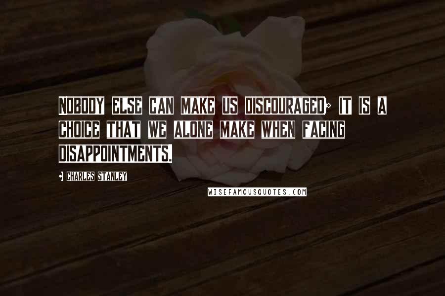 Charles Stanley Quotes: Nobody else can make us discouraged; it is a choice that we alone make when facing disappointments.