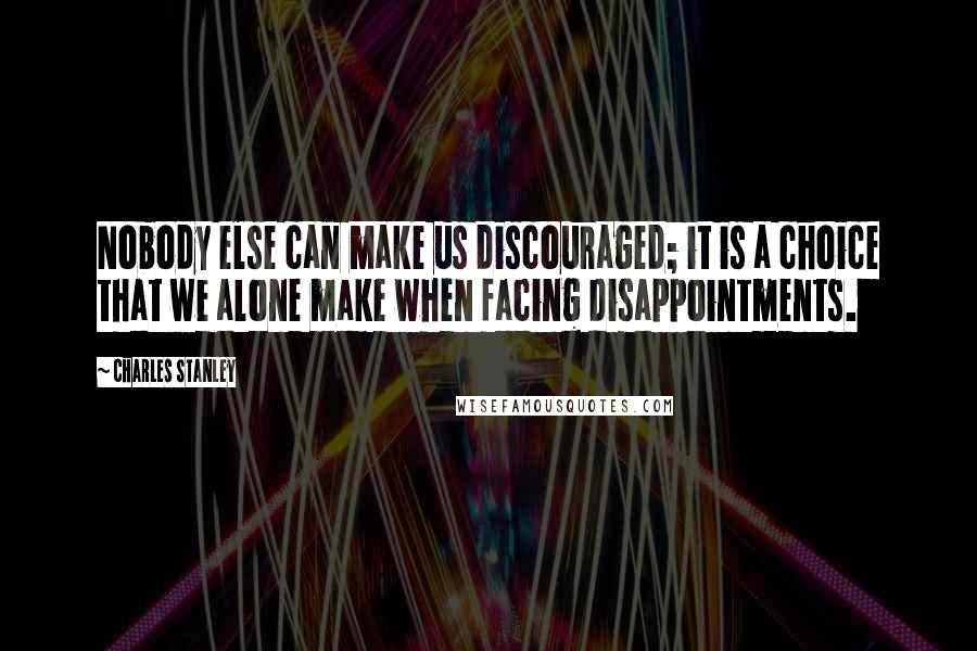 Charles Stanley Quotes: Nobody else can make us discouraged; it is a choice that we alone make when facing disappointments.