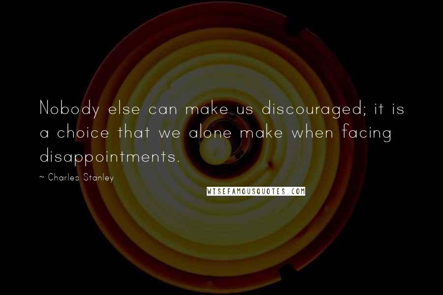 Charles Stanley Quotes: Nobody else can make us discouraged; it is a choice that we alone make when facing disappointments.