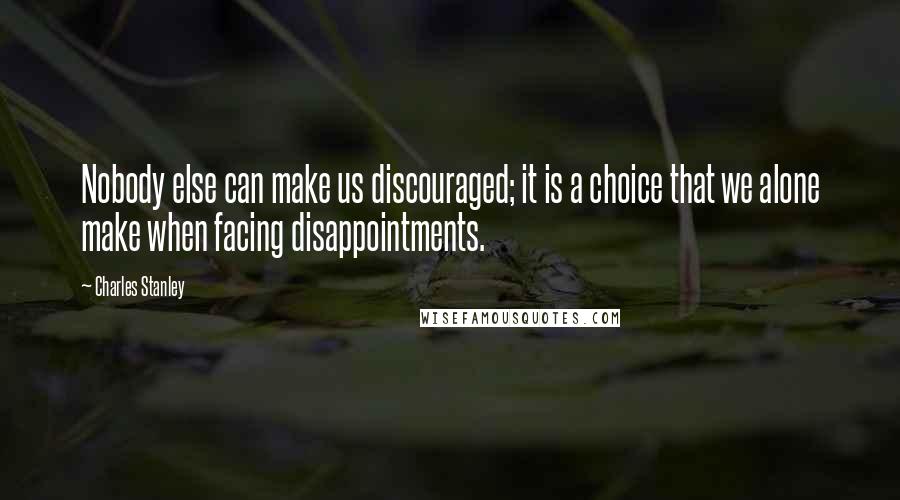 Charles Stanley Quotes: Nobody else can make us discouraged; it is a choice that we alone make when facing disappointments.