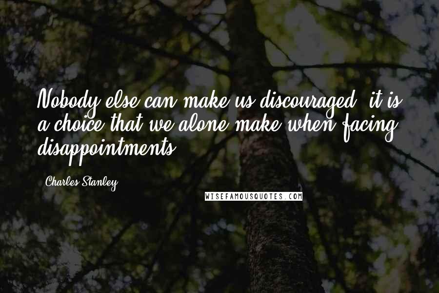 Charles Stanley Quotes: Nobody else can make us discouraged; it is a choice that we alone make when facing disappointments.