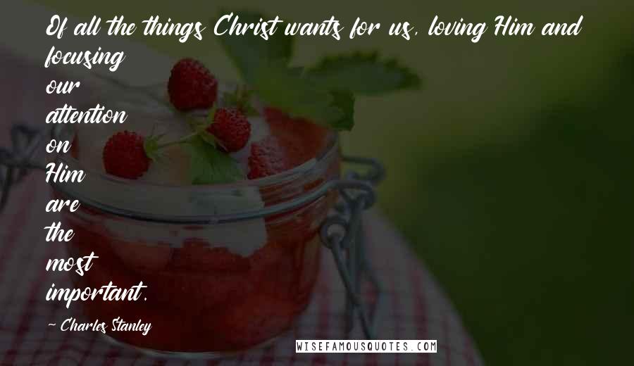 Charles Stanley Quotes: Of all the things Christ wants for us, loving Him and focusing our attention on Him are the most important.
