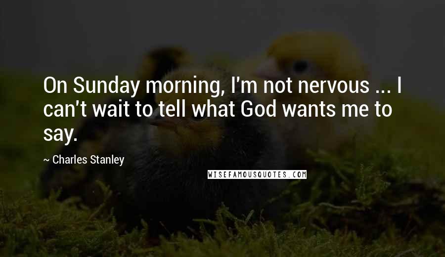 Charles Stanley Quotes: On Sunday morning, I'm not nervous ... I can't wait to tell what God wants me to say.