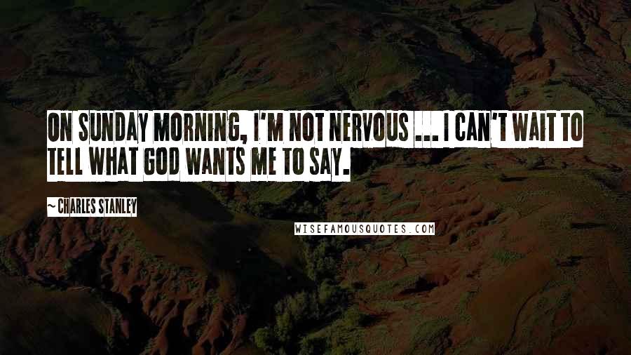 Charles Stanley Quotes: On Sunday morning, I'm not nervous ... I can't wait to tell what God wants me to say.