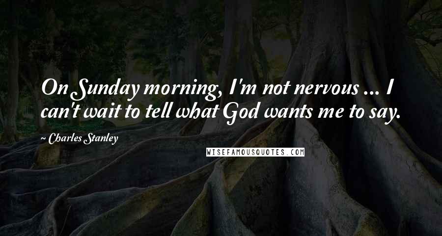 Charles Stanley Quotes: On Sunday morning, I'm not nervous ... I can't wait to tell what God wants me to say.