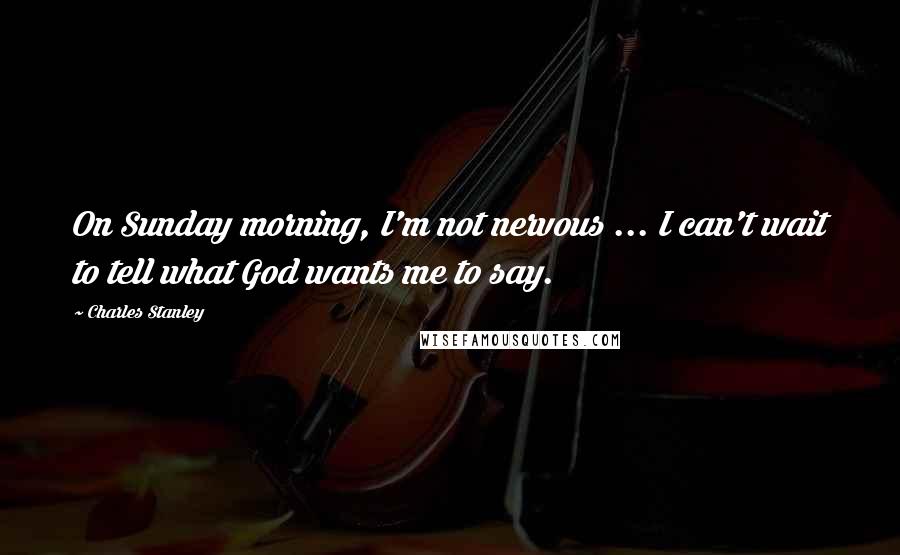 Charles Stanley Quotes: On Sunday morning, I'm not nervous ... I can't wait to tell what God wants me to say.