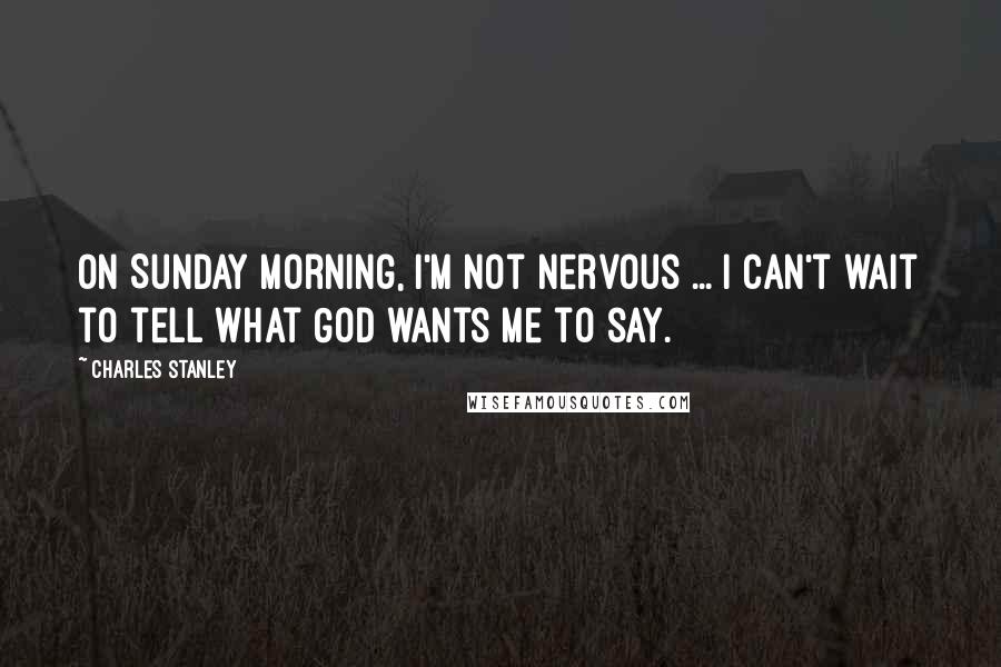 Charles Stanley Quotes: On Sunday morning, I'm not nervous ... I can't wait to tell what God wants me to say.