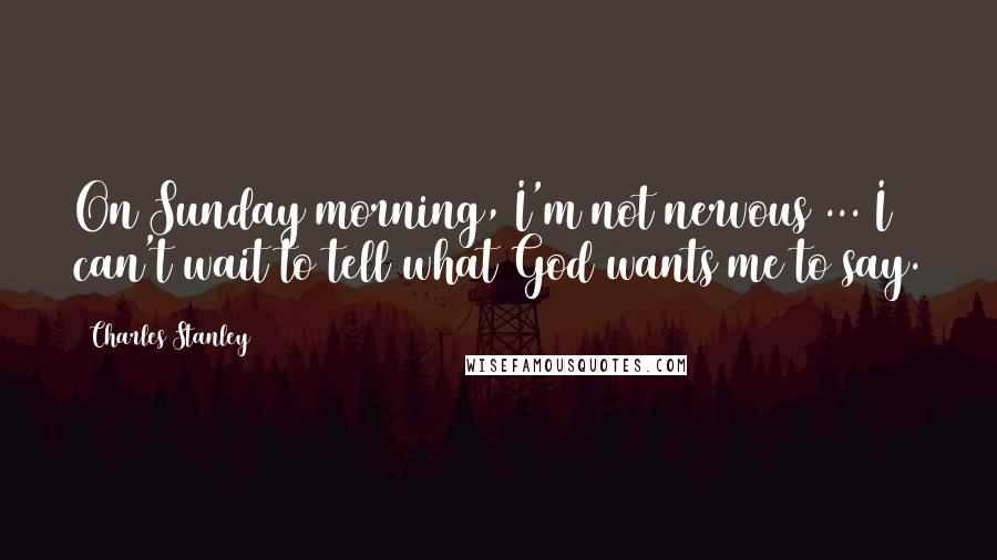 Charles Stanley Quotes: On Sunday morning, I'm not nervous ... I can't wait to tell what God wants me to say.