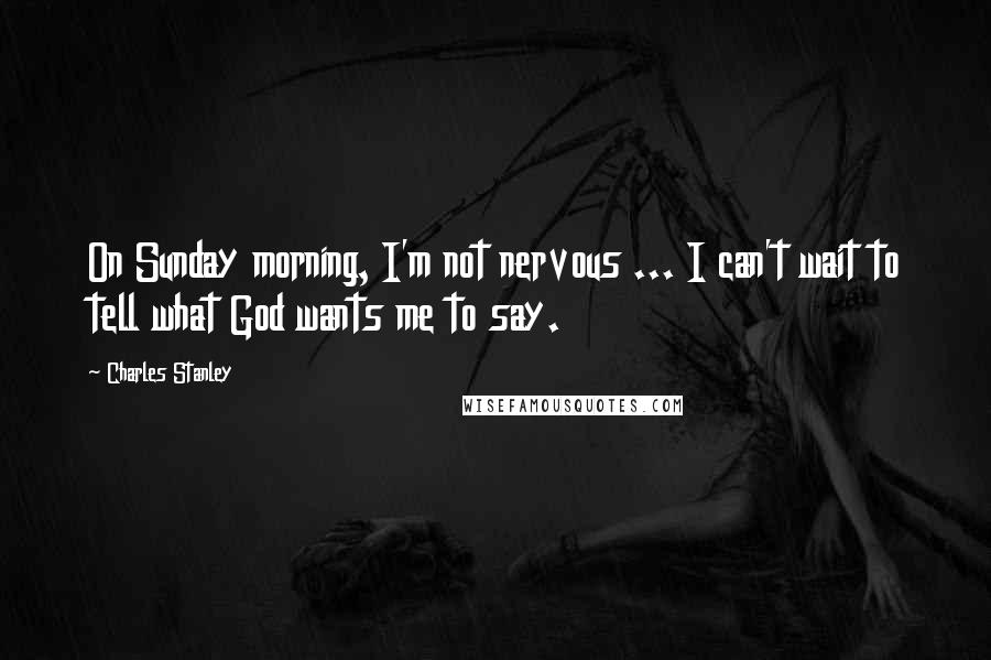 Charles Stanley Quotes: On Sunday morning, I'm not nervous ... I can't wait to tell what God wants me to say.