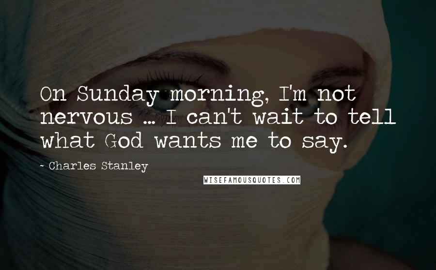 Charles Stanley Quotes: On Sunday morning, I'm not nervous ... I can't wait to tell what God wants me to say.