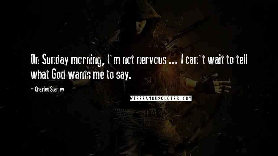 Charles Stanley Quotes: On Sunday morning, I'm not nervous ... I can't wait to tell what God wants me to say.