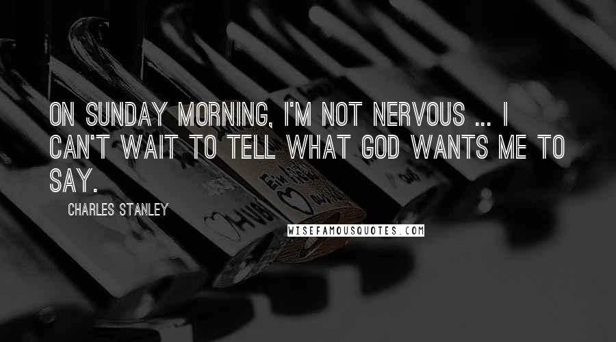 Charles Stanley Quotes: On Sunday morning, I'm not nervous ... I can't wait to tell what God wants me to say.