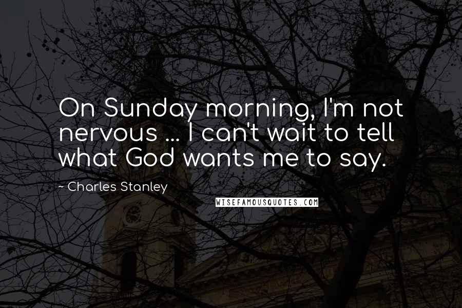 Charles Stanley Quotes: On Sunday morning, I'm not nervous ... I can't wait to tell what God wants me to say.