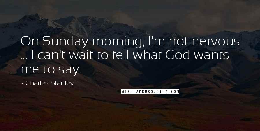 Charles Stanley Quotes: On Sunday morning, I'm not nervous ... I can't wait to tell what God wants me to say.