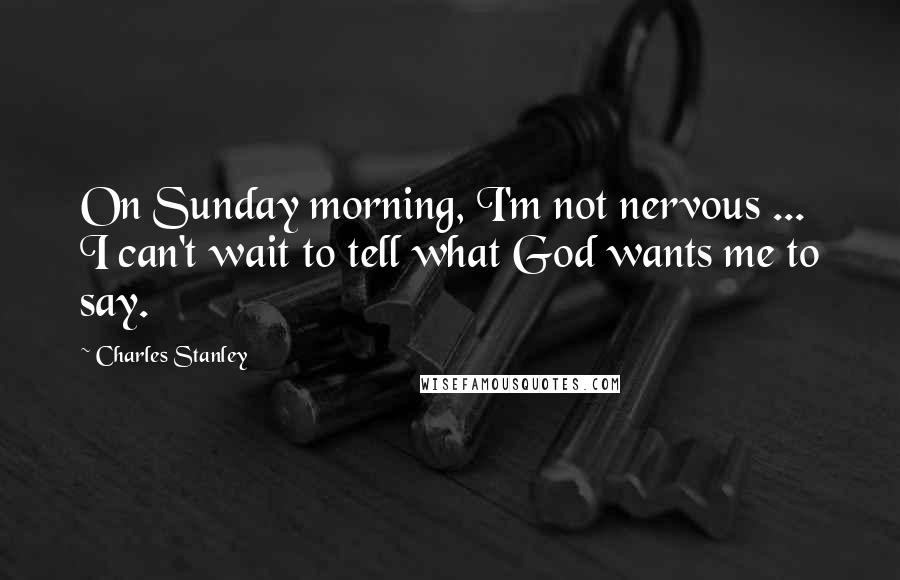 Charles Stanley Quotes: On Sunday morning, I'm not nervous ... I can't wait to tell what God wants me to say.