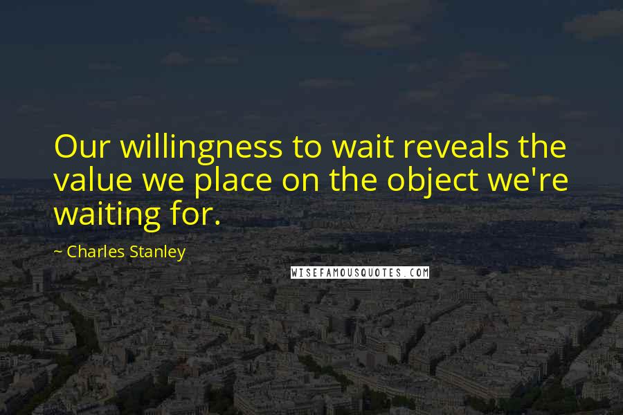 Charles Stanley Quotes: Our willingness to wait reveals the value we place on the object we're waiting for.