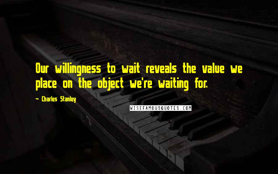 Charles Stanley Quotes: Our willingness to wait reveals the value we place on the object we're waiting for.