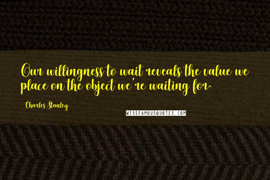 Charles Stanley Quotes: Our willingness to wait reveals the value we place on the object we're waiting for.