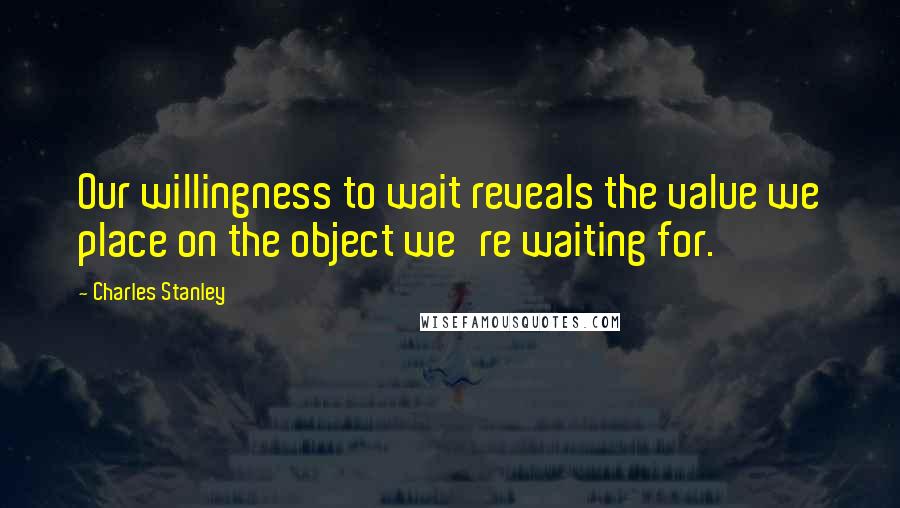 Charles Stanley Quotes: Our willingness to wait reveals the value we place on the object we're waiting for.