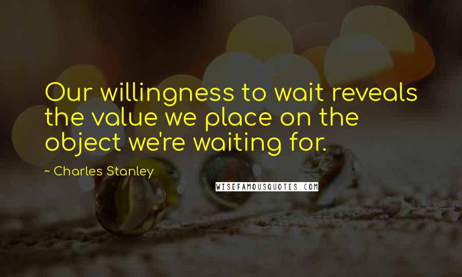 Charles Stanley Quotes: Our willingness to wait reveals the value we place on the object we're waiting for.