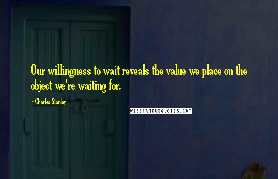 Charles Stanley Quotes: Our willingness to wait reveals the value we place on the object we're waiting for.